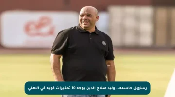 رسائل حاسمة.. وليد صلاح الدين يوجه 10 تحذيرات قوية في الأهلي